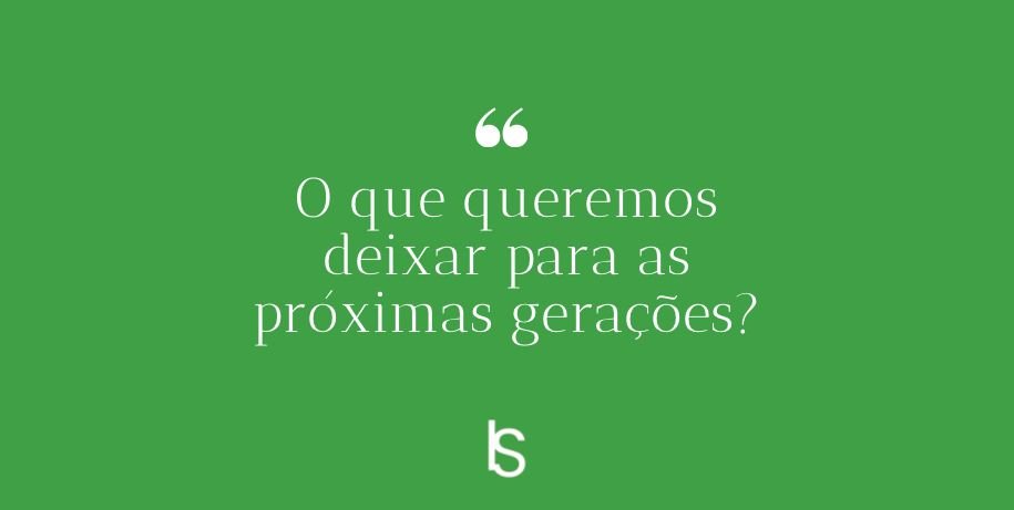 O que queremos deixar para as próximas gerações?